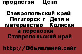 продается  › Цена ­ 8 000 - Ставропольский край, Пятигорск г. Дети и материнство » Коляски и переноски   . Ставропольский край